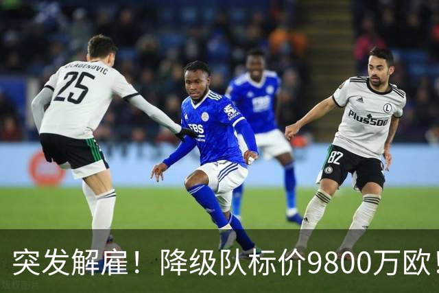 突发解雇！降级队标价9800万欧！曼城报价被拒